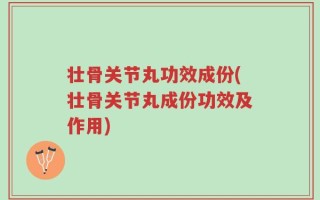 壮骨关节丸功效成份(壮骨关节丸成份功效及作用)