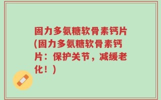 固力多氨糖软骨素钙片(固力多氨糖软骨素钙片：保护关节，减缓老化！)