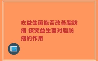 吃益生菌能否改善脂肪瘤 探究益生菌对脂肪瘤的作用