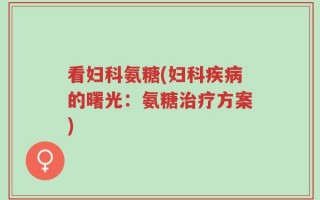 看妇科氨糖(妇科疾病的曙光：氨糖治疗方案)