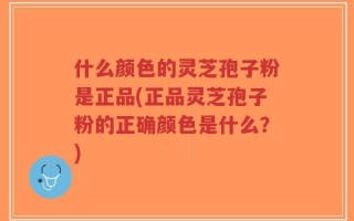 什么颜色的灵芝孢子粉是正品(正品灵芝孢子粉的正确颜色是什么？)