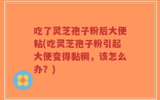 吃了灵芝孢子粉后大便粘(吃灵芝孢子粉引起大便变得黏稠，该怎么办？)