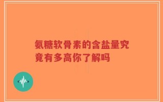 氨糖软骨素的含盐量究竟有多高你了解吗