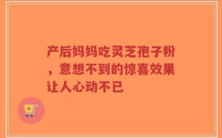 产后妈妈吃灵芝孢子粉，意想不到的惊喜效果让人心动不已