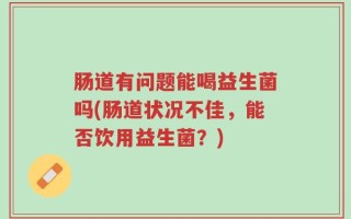 肠道有问题能喝益生菌吗(肠道状况不佳，能否饮用益生菌？)