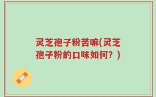 灵芝孢子粉苦嘛(灵芝孢子粉的口味如何？)