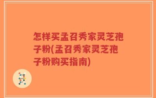 怎样买孟召秀家灵芝孢子粉(孟召秀家灵芝孢子粉购买指南)