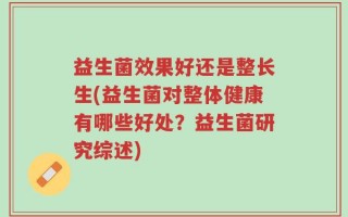 益生菌效果好还是整长生(益生菌对整体健康有哪些好处？益生菌研究综述)