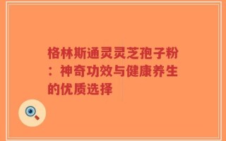 格林斯通灵灵芝孢子粉：神奇功效与健康养生的优质选择