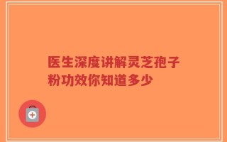 医生深度讲解灵芝孢子粉功效你知道多少