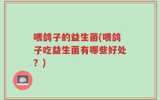 喂鸽子的益生菌(喂鸽子吃益生菌有哪些好处？)