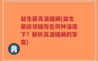 益生菌高温储藏(益生菌应该储存在何种温度下？解析高温储藏的答案)