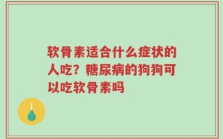 软骨素适合什么症状的人吃？糖尿病的狗狗可以吃软骨素吗