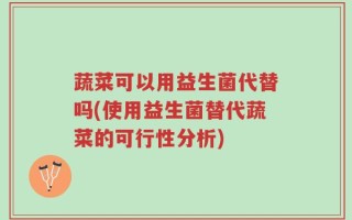 蔬菜可以用益生菌代替吗(使用益生菌替代蔬菜的可行性分析)