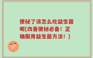 便秘了该怎么吃益生菌呢(改善便秘必备！正确服用益生菌方法！)