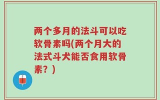 两个多月的法斗可以吃软骨素吗(两个月大的法式斗犬能否食用软骨素？)
