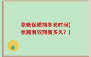 氨糖保质期多长时间(氨糖有效期有多久？)
