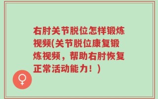 右肘关节脱位怎样锻炼视频(关节脱位康复锻炼视频，帮助右肘恢复正常活动能力！)