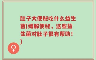肚子大便秘吃什么益生菌(缓解便秘，这些益生菌对肚子很有帮助！)