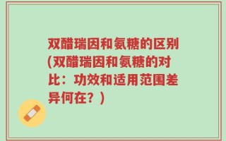 双醋瑞因和氨糖的区别(双醋瑞因和氨糖的对比：功效和适用范围差异何在？)