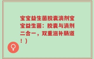 宝宝益生菌胶囊滴剂宝宝益生菌：胶囊与滴剂二合一，双重滋补肠道！)
