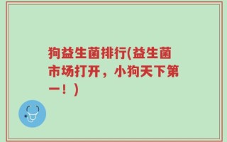狗益生菌排行(益生菌市场打开，小狗天下第一！)
