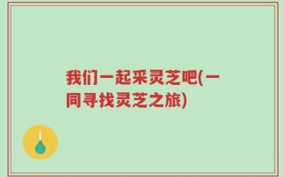 我们一起采灵芝吧(一同寻找灵芝之旅)