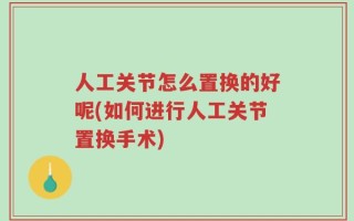 人工关节怎么置换的好呢(如何进行人工关节置换手术)