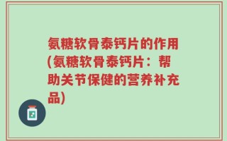 氨糖软骨泰钙片的作用(氨糖软骨泰钙片：帮助关节保健的营养补充品)