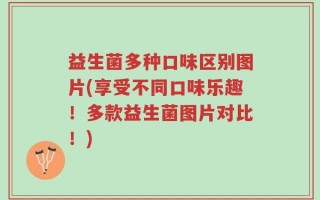 益生菌多种口味区别图片(享受不同口味乐趣！多款益生菌图片对比！)