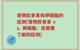 宠物软骨素和卵磷脂的区别(宠物软骨素 vs. 卵磷脂：你需要了解的区别)