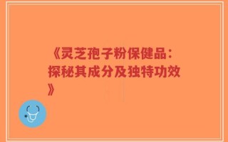 《灵芝孢子粉保健品：探秘其成分及独特功效》