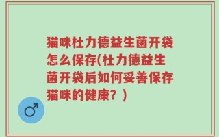 猫咪杜力德益生菌开袋怎么保存(杜力德益生菌开袋后如何妥善保存猫咪的健康？)
