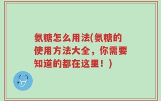 氨糖怎么用法(氨糖的使用方法大全，你需要知道的都在这里！)
