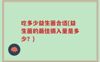 吃多少益生菌合适(益生菌的最佳摄入量是多少？)