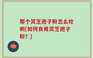 那个灵芝孢子粉怎么吃啊(如何食用灵芝孢子粉？)