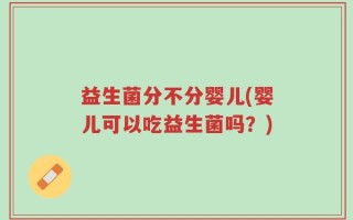 益生菌分不分婴儿(婴儿可以吃益生菌吗？)