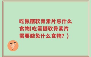吃氨糖软骨素片忌什么食物(吃氨糖软骨素片需要避免什么食物？)
