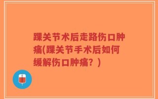 踝关节术后走路伤口肿痛(踝关节手术后如何缓解伤口肿痛？)