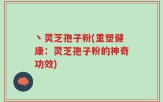 丶灵芝孢子粉(重塑健康：灵芝孢子粉的神奇功效)