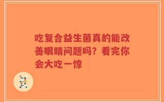 吃复合益生菌真的能改善眼睛问题吗？看完你会大吃一惊