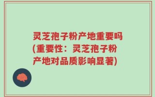 灵芝孢子粉产地重要吗(重要性：灵芝孢子粉产地对品质影响显著)