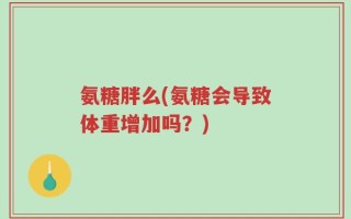 氨糖胖么(氨糖会导致体重增加吗？)