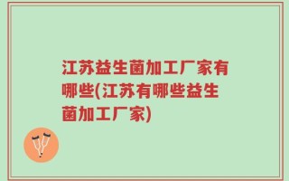 江苏益生菌加工厂家有哪些(江苏有哪些益生菌加工厂家)