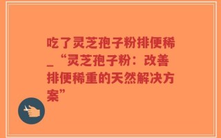 吃了灵芝孢子粉排便稀_“灵芝孢子粉：改善排便稀重的天然解决方案”