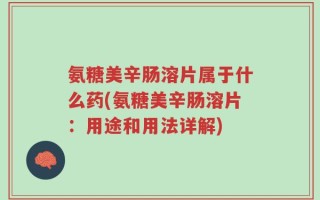 氨糖美辛肠溶片属于什么药(氨糖美辛肠溶片：用途和用法详解)