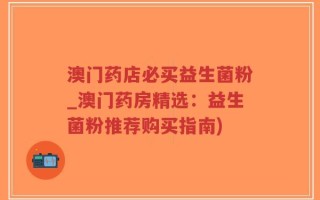 澳门药店必买益生菌粉_澳门药房精选：益生菌粉推荐购买指南)