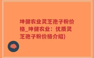坤健农业灵芝孢子粉价格_坤健农业：优质灵芝孢子粉价格介绍)