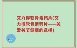 艾力得软骨素钙片(艾力得软骨素钙片——关爱关节健康的选择)