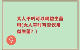大人平时可以喝益生菌吗(大人平时可否饮用益生菌？)